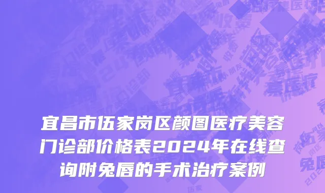 宜昌市伍家岗区颜图医疗美容门诊部价格表2024年在线查询附兔唇的手术治疗案例