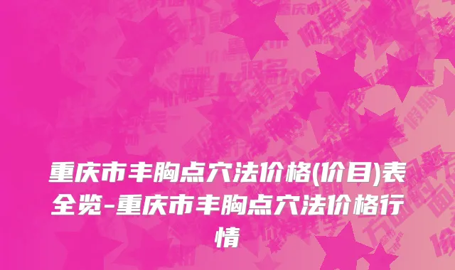 重庆市丰胸点穴法价格(价目)表全览-重庆市丰胸点穴法价格行情
