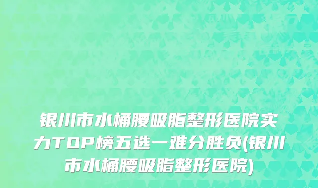 银川市水桶腰吸脂整形医院实力TOP榜五选一难分胜负(银川市水桶腰吸脂整形医院)