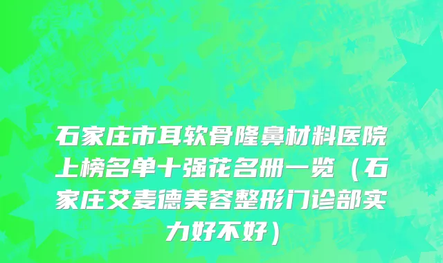 石家庄市耳软骨隆鼻材料医院上榜名单十强花名册一览（石家庄艾麦德美容整形门诊部实力好不好）