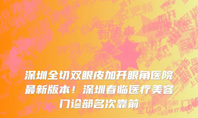 深圳全切双眼皮加开眼角医院最新版本！深圳春临医疗美容门诊部名次靠前