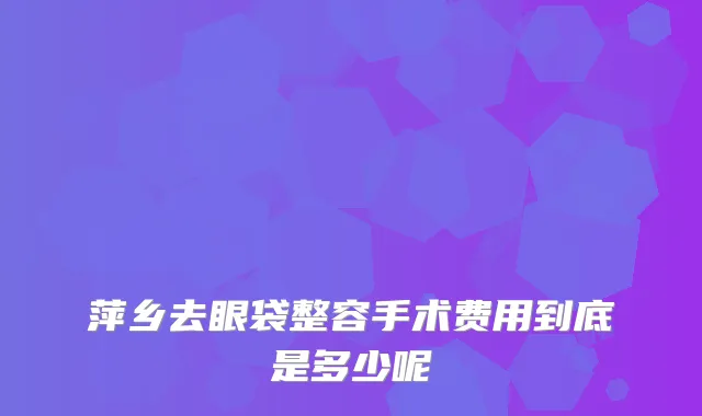 萍乡去眼袋整容手术费用到底是多少呢