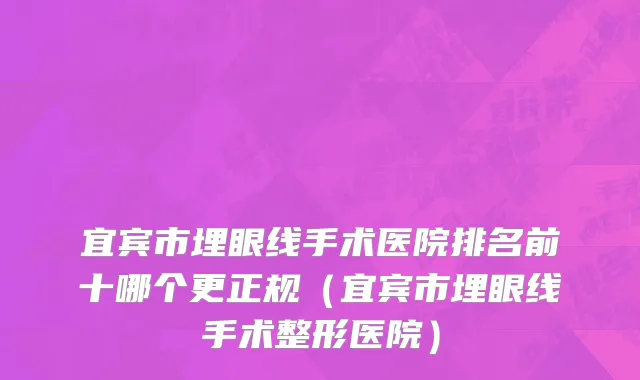 宜宾市埋眼线手术医院排名前十哪个更正规（宜宾市埋眼线手术整形医院）