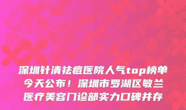 深圳针清祛痘医院人气top榜单今天公布！深圳市罗湖区敏兰医疗美容门诊部实力口碑并存