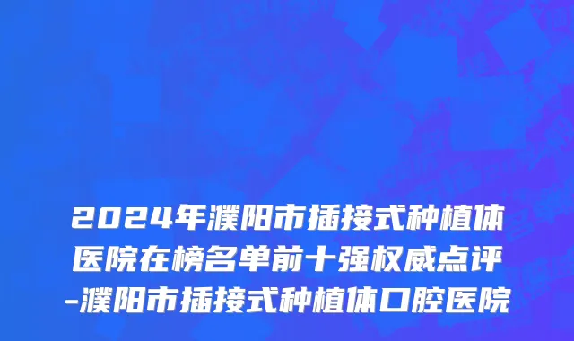 2024年濮阳市插接式种植体医院在榜名单前十强权威点评-濮阳市插接式种植体口腔医院