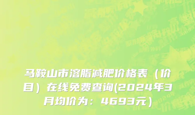 马鞍山市溶脂减肥价格表（价目）在线免费查询(2024年3月均价为：4693元）