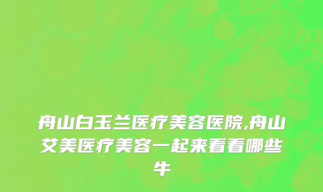 舟山白玉兰医疗美容医院,舟山艾美医疗美容一起来看看哪些牛