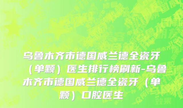 乌鲁木齐市德国威兰德全瓷牙（单颗）医生排行榜刷新-乌鲁木齐市德国威兰德全瓷牙（单颗）口腔医生