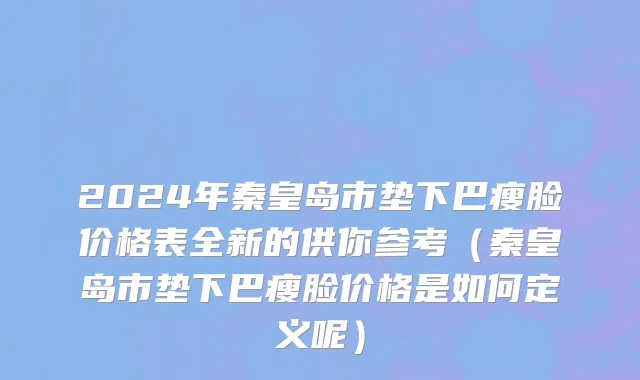 2024年秦皇岛市垫下巴瘦脸价格表全新的供你参考（秦皇岛市垫下巴瘦脸价格是如何定义呢）