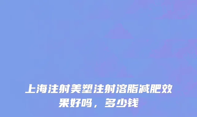 上海注射美塑注射溶脂减肥效果好吗，多少钱