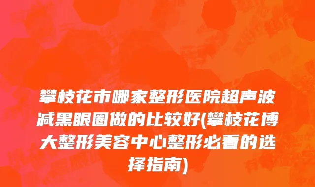 攀枝花市哪家整形医院超声波减黑眼圈做的比较好(攀枝花博大整形美容中心整形必看的选择指南)