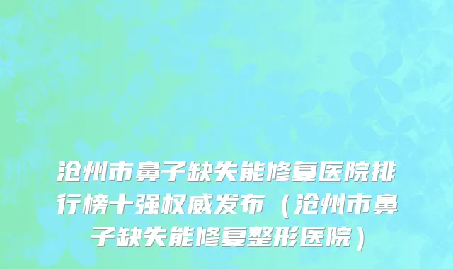 沧州市鼻子缺失能修复医院排行榜十强权威发布（沧州市鼻子缺失能修复整形医院）