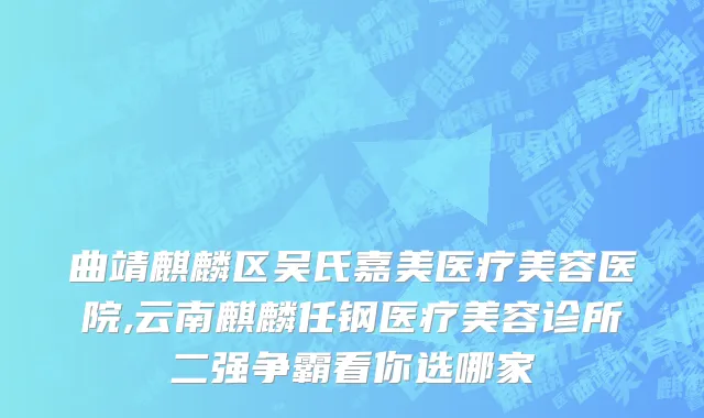 曲靖麒麟区吴氏嘉美医疗美容医院,云南麒麟任钢医疗美容诊所二强争霸看你选哪家