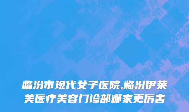临汾市现代女子医院,临汾伊莱美医疗美容门诊部哪家更厉害