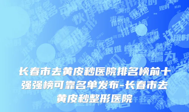 长春市去黄皮秒医院排名榜前十强强榜可靠名单发布-长春市去黄皮秒整形医院