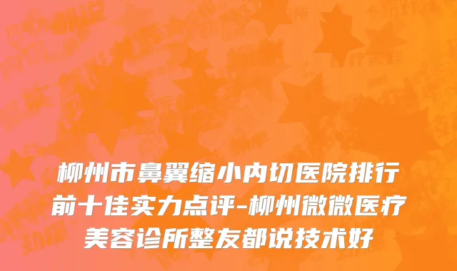 柳州市鼻翼缩小内切医院排行前十佳实力点评-柳州微微医疗美容诊所整友都说技术好