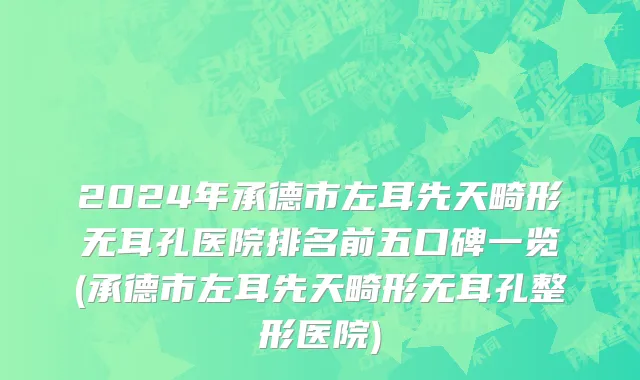 2024年承德市左耳先天畸形无耳孔医院排名前五口碑一览(承德市左耳先天畸形无耳孔整形医院)