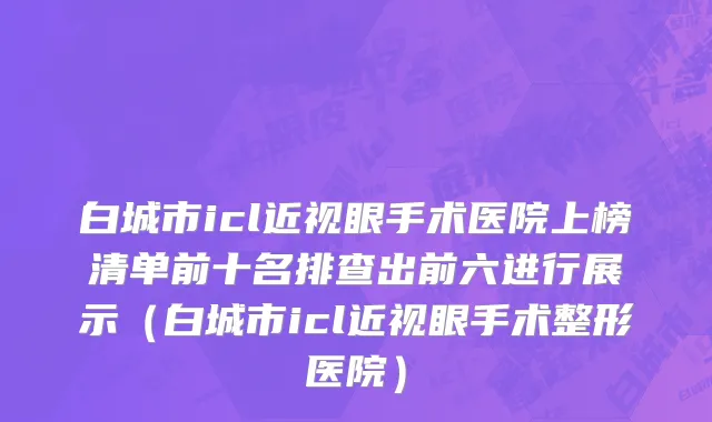 白城市icl近视眼手术医院上榜清单前十名排查出前六进行展示（白城市icl近视眼手术整形医院）