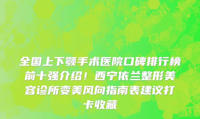 全国上下颚手术医院口碑排行榜前十强介绍！西宁依兰整形美容诊所变美风向指南表建议打卡收藏