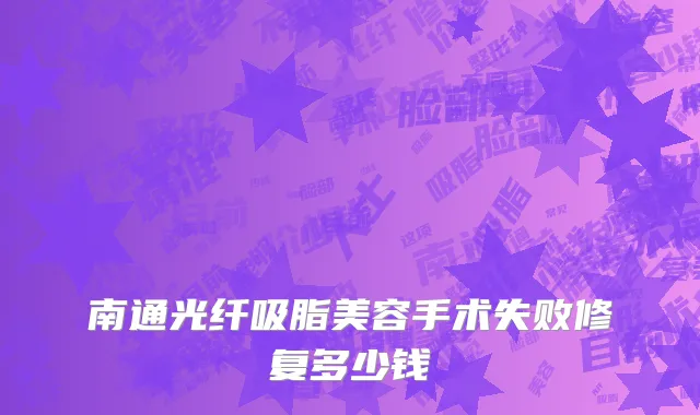 南通光纤吸脂美容手术失败修复多少钱