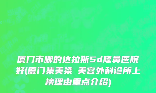 厦门市哪的达拉斯5d隆鼻医院好(厦门集美梁喆美容外科诊所上榜理由重点介绍)