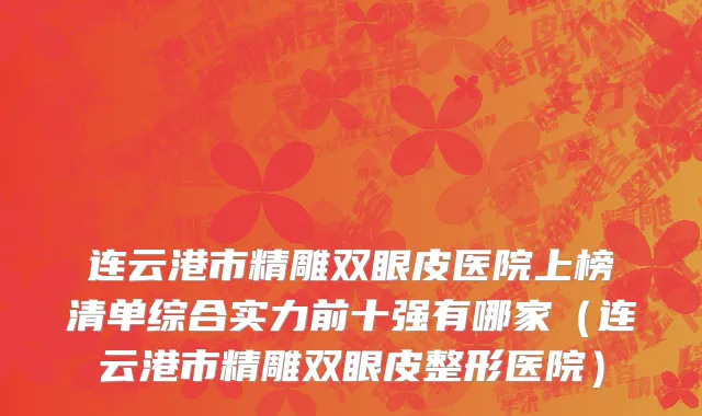 连云港市精雕双眼皮医院上榜清单综合实力前十强有哪家（连云港市精雕双眼皮整形医院）
