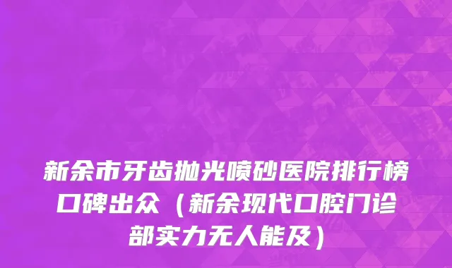 新余市牙齿抛光喷砂医院排行榜口碑出众（新余现代口腔门诊部实力无人能及）