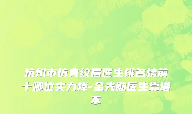杭州市仿真纹眉医生排名榜前十哪位实力棒-金光勋医生靠谱不