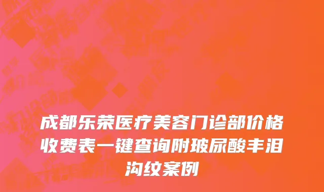 成都乐荣医疗美容门诊部价格收费表一键查询附玻尿酸丰泪沟纹案例