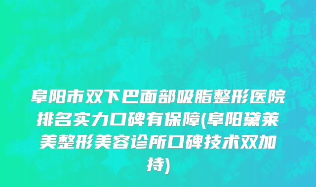 阜阳市双下巴面部吸脂整形医院排名实力口碑有保障(阜阳黛莱美整形美容诊所口碑技术双加持)