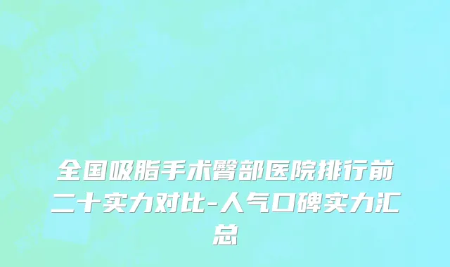 全国吸脂手术臀部医院排行前二十实力对比-人气口碑实力汇总