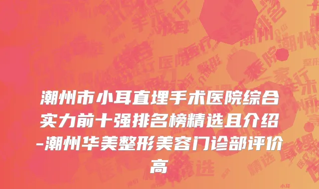 潮州市小耳直埋手术医院综合实力前十强排名榜精选且介绍-潮州华美整形美容门诊部评价高