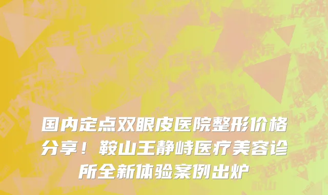 国内定点双眼皮医院整形价格分享!鞍山王静峙医疗美容诊所全新体验案例出炉
