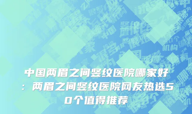 中国两眉之间竖纹医院哪家好：两眉之间竖纹医院网友热选50个值得推荐