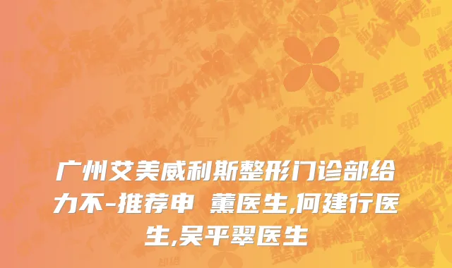 广州艾美威利斯整形门诊部给力不-推荐申暎薰医生,何建行医生,吴平翠医生
