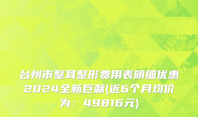 台州市整耳整形费用表明细优惠2024全新巨献(近6个月均价为：49816元)