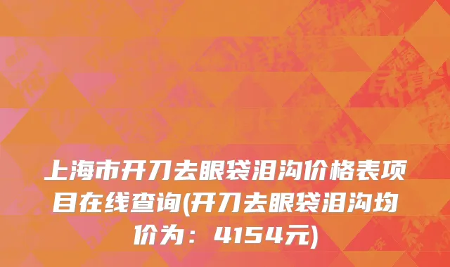 上海市开刀去眼袋泪沟价格表项目在线查询(开刀去眼袋泪沟均价为：4154元)