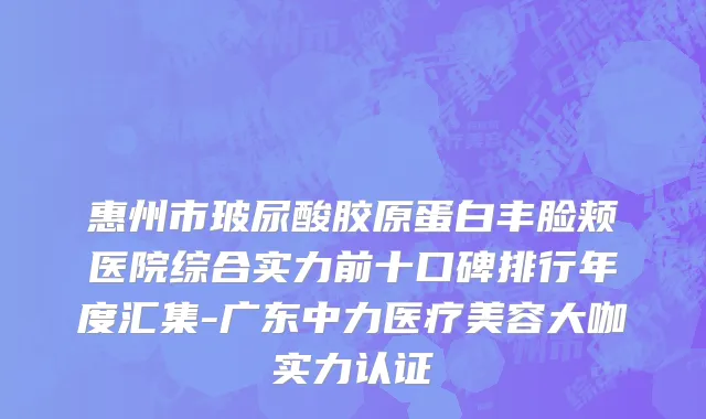 惠州市玻尿酸胶原蛋白丰脸颊医院综合实力前十口碑排行年度汇集-广东中力医疗美容大咖实力认证