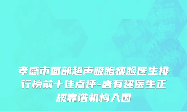 孝感市面部超声吸脂瘦脸医生排行榜前十佳点评-唐有建医生正规靠谱机构入围