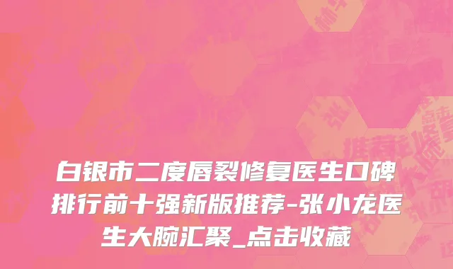 白银市二度唇裂修复医生口碑排行前十强新版推荐-张小龙医生大腕汇聚_点击收藏