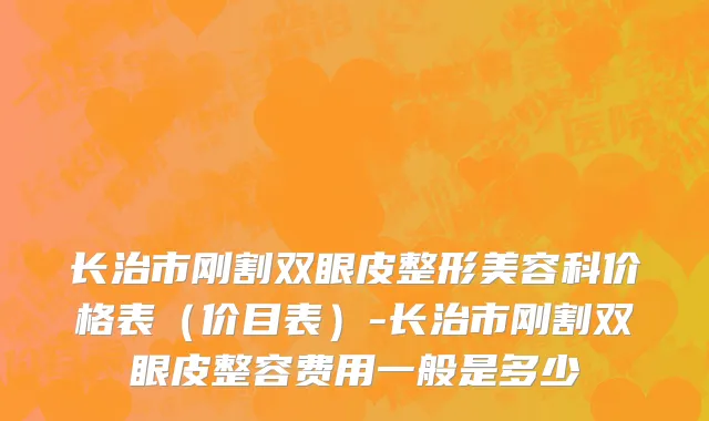 长治市刚割双眼皮整形美容科价格表（价目表）-长治市刚割双眼皮整容费用一般是多少