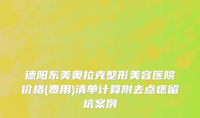 德阳东美奥拉克整形美容医院价格(费用)清单计算附去点痣留坑案例