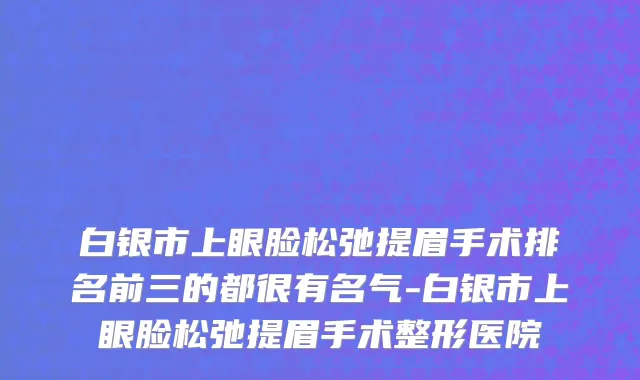 白银市上眼脸松弛提眉手术排名前三的都很有名气-白银市上眼脸松弛提眉手术整形医院