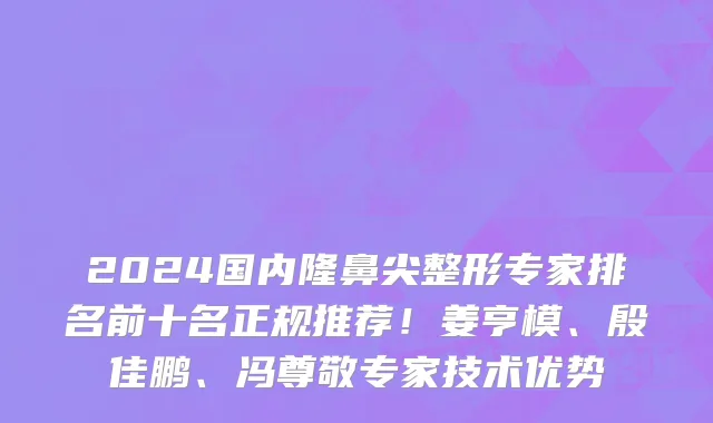 2024国内隆鼻尖整形专家排名前十名正规推荐！姜亨模、殷佳鹏、冯尊敬专家技术优势