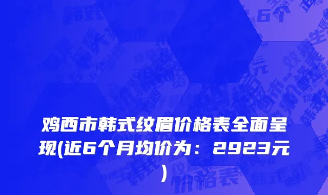 鸡西市韩式纹眉价格表全面呈现(近6个月均价为：2923元)