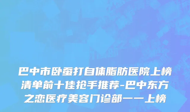 巴中市卧蚕打自体脂肪医院上榜清单前十佳抢手推荐-巴中东方之恋医疗美容门诊部一一上榜