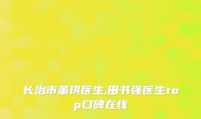 长治市董琪医生,田书强医生top口碑在线