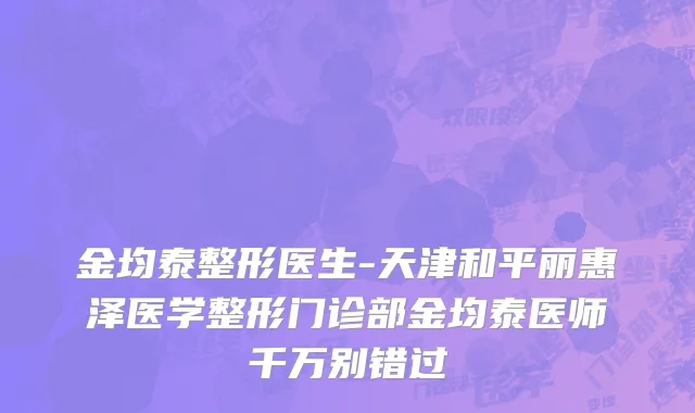金均泰整形医生-天津和平丽惠泽医学整形门诊部金均泰医师千万别错过