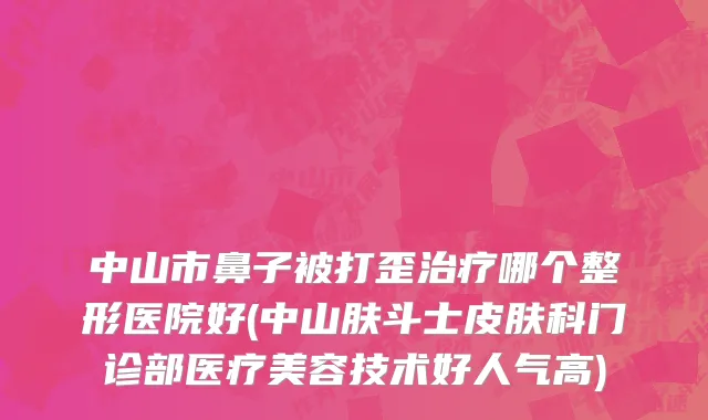 中山市鼻子被打歪治疗哪个整形医院好(中山肤斗士皮肤科门诊部医疗美容技术好人气高)