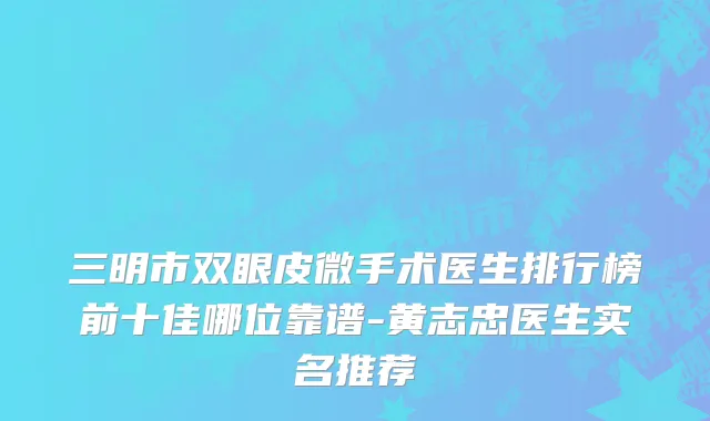 三明市双眼皮微手术医生排行榜前十佳哪位靠谱-黄志忠医生实名推荐